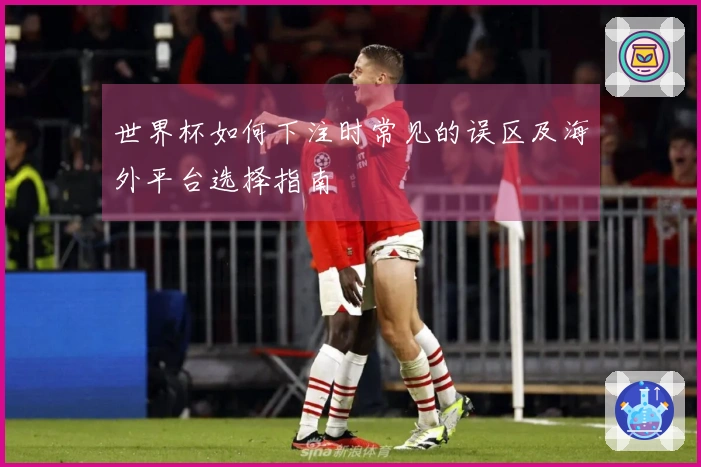 世界杯如何下注时常见的误区及海外平台选择指南