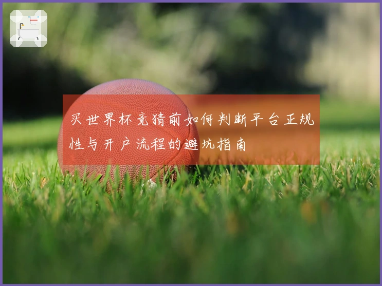 买世界杯竞猜前如何判断平台正规性与开户流程的避坑指南