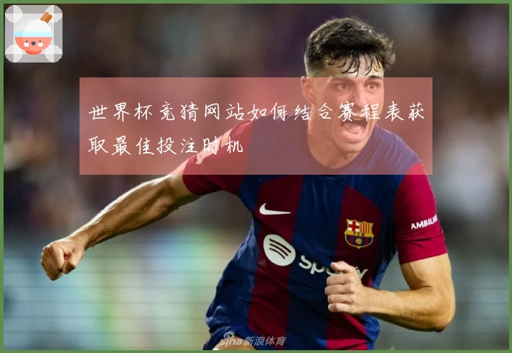 世界杯竞猜网站如何结合赛程表获取最佳投注时机