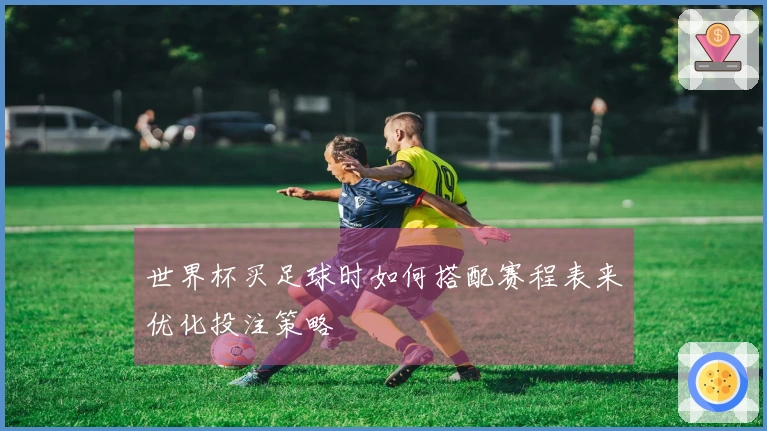 世界杯买足球时如何搭配赛程表来优化投注策略
