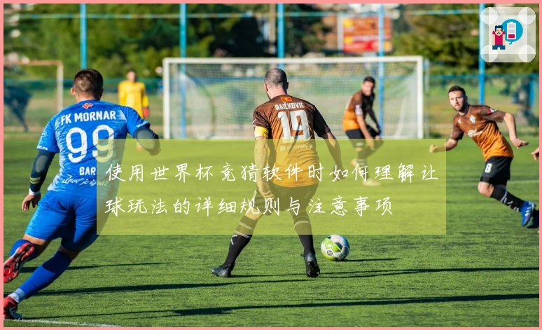使用世界杯竞猜软件时如何理解让球玩法的详细规则与注意事项