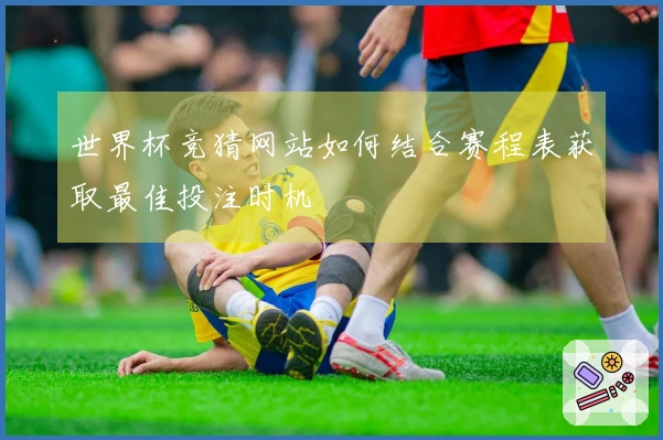 世界杯竞猜网站如何结合赛程表获取最佳投注时机