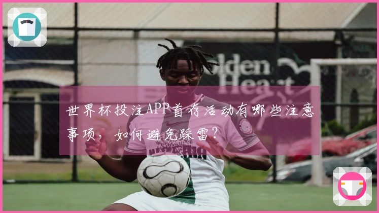 世界杯投注APP首存活动有哪些注意事项，如何避免踩雷？