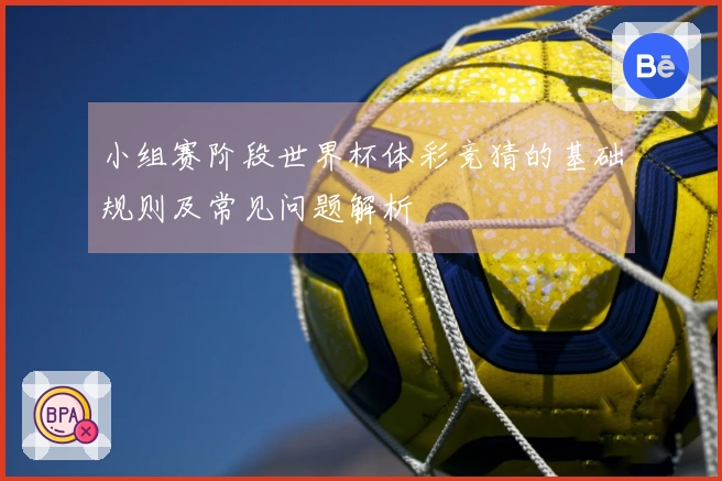 小组赛阶段世界杯体彩竞猜的基础规则及常见问题解析