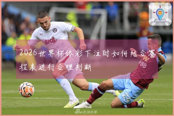 2026世界杯体彩下注时如何结合赛程表进行合理判断