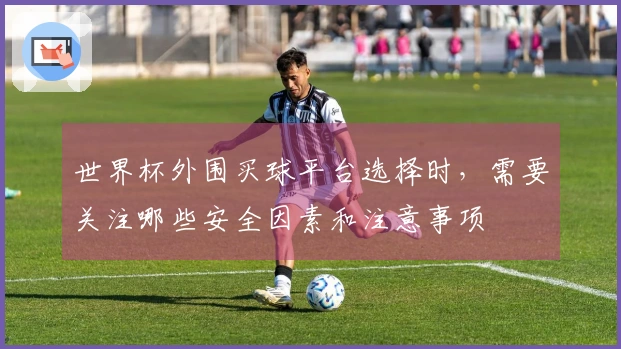 世界杯外围买球平台选择时，需要关注哪些安全因素和注意事项