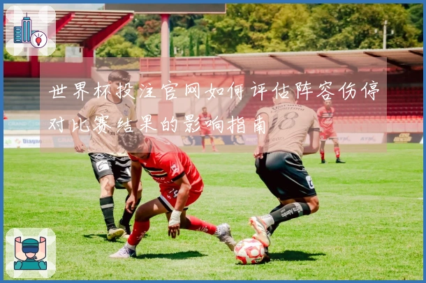 世界杯投注官网如何评估阵容伤停对比赛结果的影响指南
