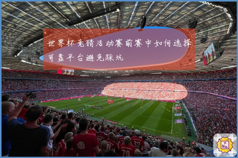 世界杯竞猜活动赛前赛中如何选择可靠平台避免踩坑