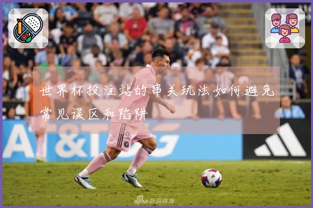 世界杯投注站的串关玩法如何避免常见误区和陷阱
