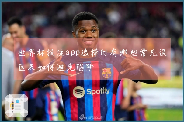 世界杯投注app选择时有哪些常见误区及如何避免陷阱
