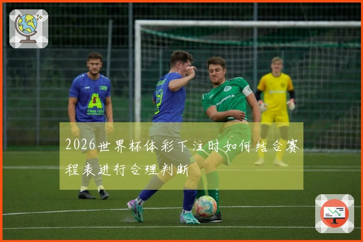 2026世界杯体彩下注时如何结合赛程表进行合理判断