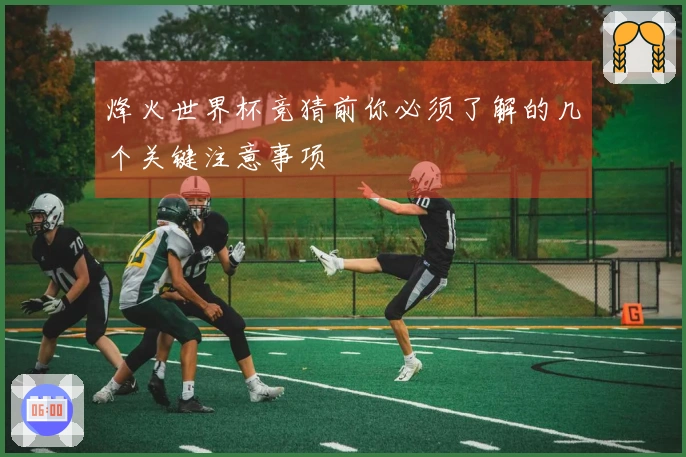 烽火世界杯竞猜前你必须了解的几个关键注意事项