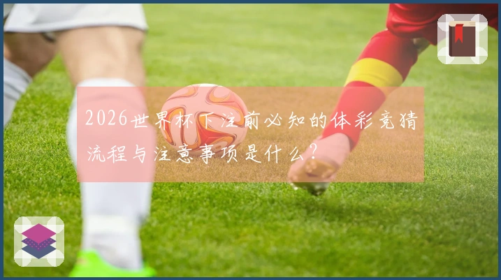 2026世界杯下注前必知的体彩竞猜流程与注意事项是什么?