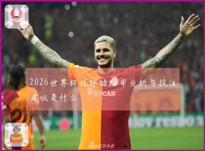 2026世界杯让球的赔率分析与投注建议是什么