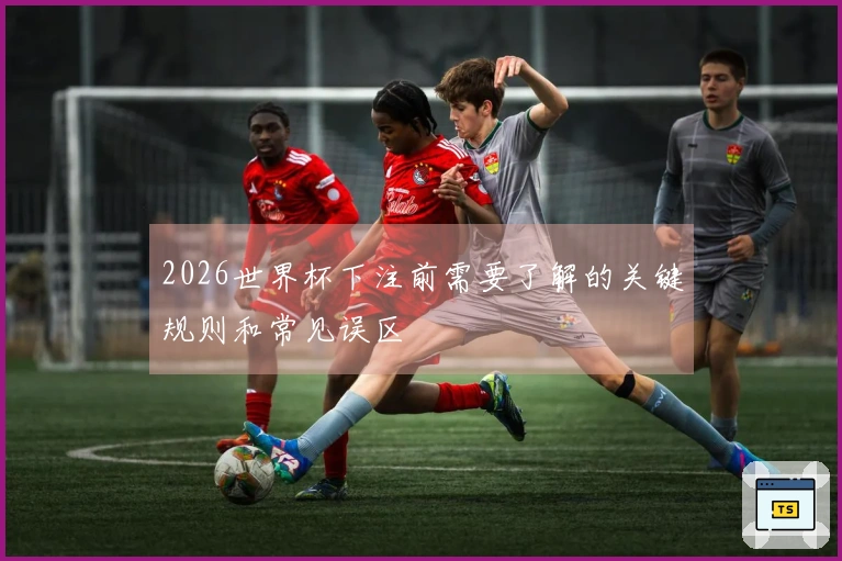 2026世界杯下注前需要了解的关键规则和常见误区