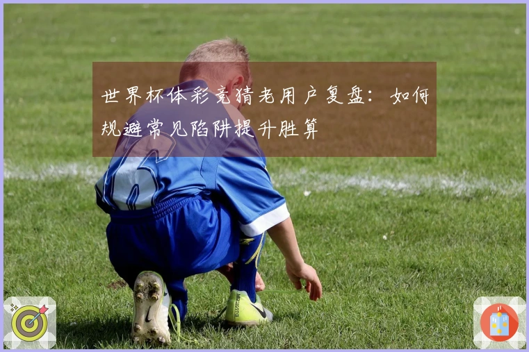 世界杯体彩竞猜老用户复盘：如何规避常见陷阱提升胜算