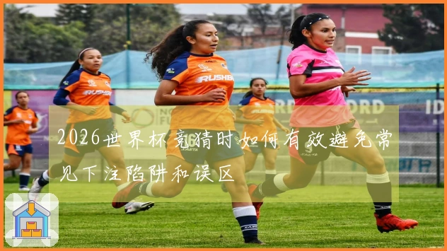2026世界杯竞猜时如何有效避免常见下注陷阱和误区