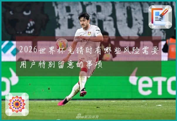 2026世界杯竞猜时有哪些风险需要用户特别留意的事项