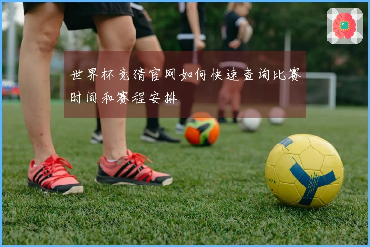 世界杯竞猜官网如何快速查询比赛时间和赛程安排