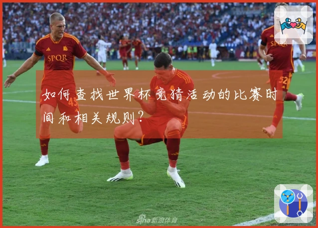 如何查找世界杯竞猜活动的比赛时间和相关规则？