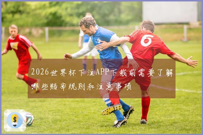 2026世界杯下注APP下载前需要了解哪些赔率规则和注意事项