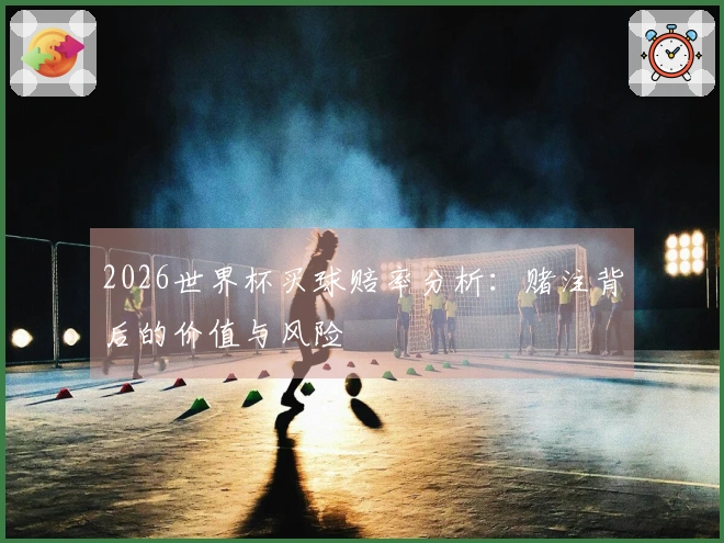 2026世界杯买球赔率分析：赌注背后的价值与风险