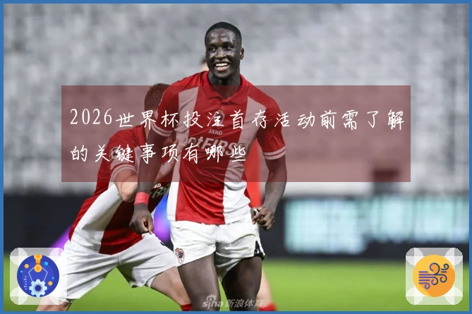 2026世界杯投注首存活动前需了解的关键事项有哪些
