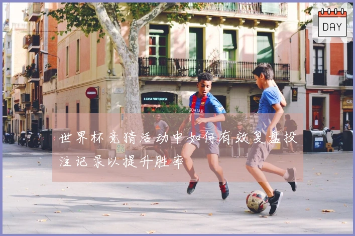 世界杯竞猜活动中如何有效复盘投注记录以提升胜率