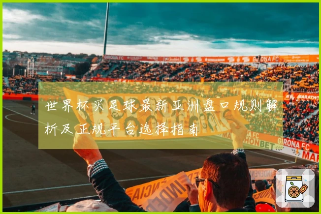世界杯买足球最新亚洲盘口规则解析及正规平台选择指南
