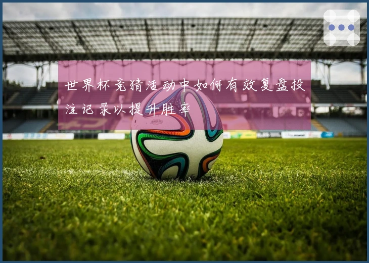 世界杯竞猜活动中如何有效复盘投注记录以提升胜率