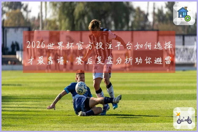 2026世界杯官方投注平台如何选择才最靠谱，赛后复盘分析助你避雷