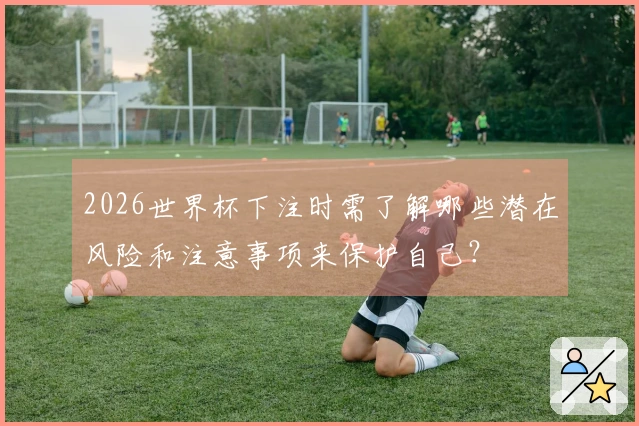 2026世界杯下注时需了解哪些潜在风险和注意事项来保护自己？