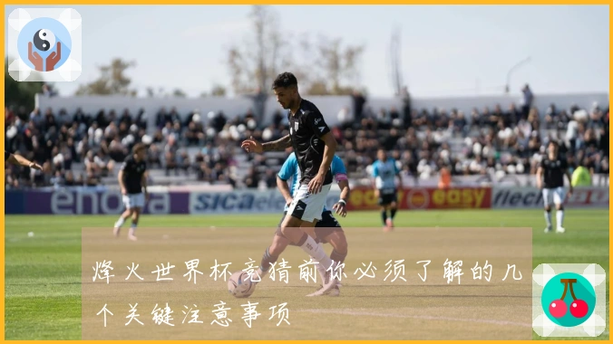 烽火世界杯竞猜前你必须了解的几个关键注意事项