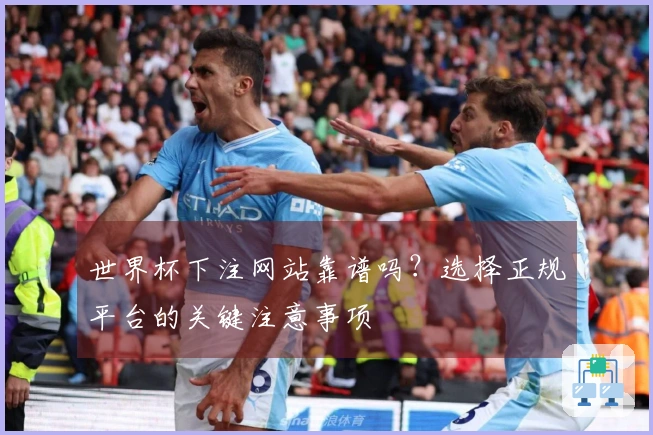 世界杯下注网站靠谱吗？选择正规平台的关键注意事项