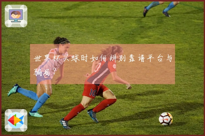 世界杯买球时如何辨别靠谱平台与骗局？