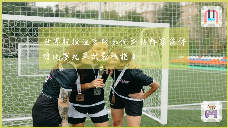 世界杯投注官网如何评估阵容伤停对比赛结果的影响指南