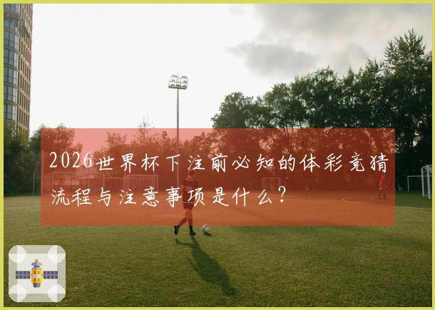 2026世界杯下注前必知的体彩竞猜流程与注意事项是什么？