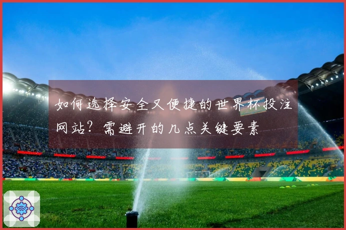 如何选择安全又便捷的世界杯投注网站?需避开的几点关键要素