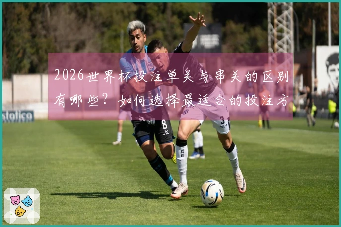 2026世界杯投注单关与串关的区别有哪些？如何选择最适合的投注方式？