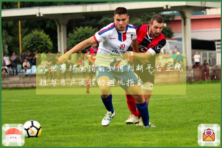 买世界杯竞猜前如何判断平台正规性与开户流程的避坑指南