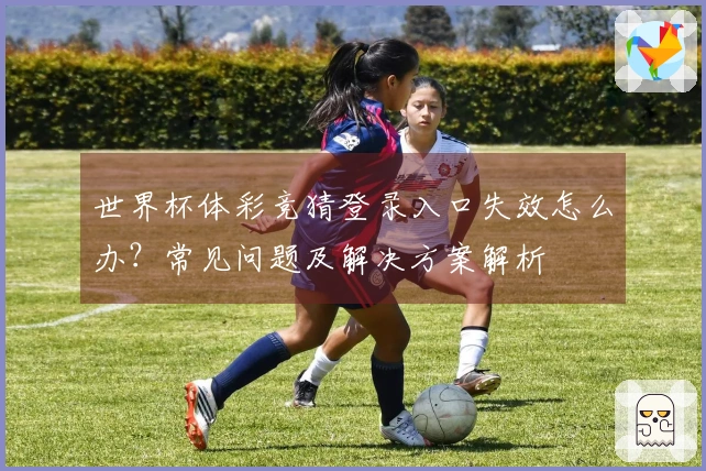 世界杯体彩竞猜登录入口失效怎么办？常见问题及解决方案解析
