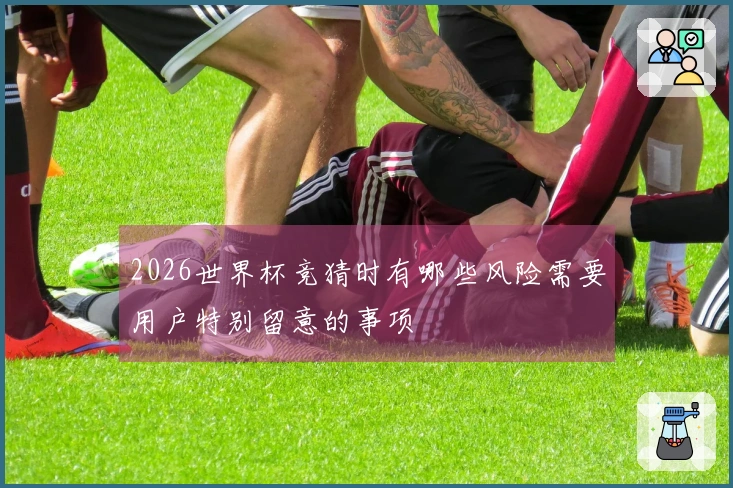 2026世界杯竞猜时有哪些风险需要用户特别留意的事项