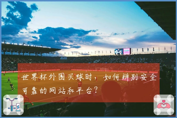 世界杯外围买球时，如何辨别安全可靠的网站和平台？