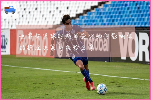 世界杯买球时赔率变化如何影响你的投注决策与经验分享