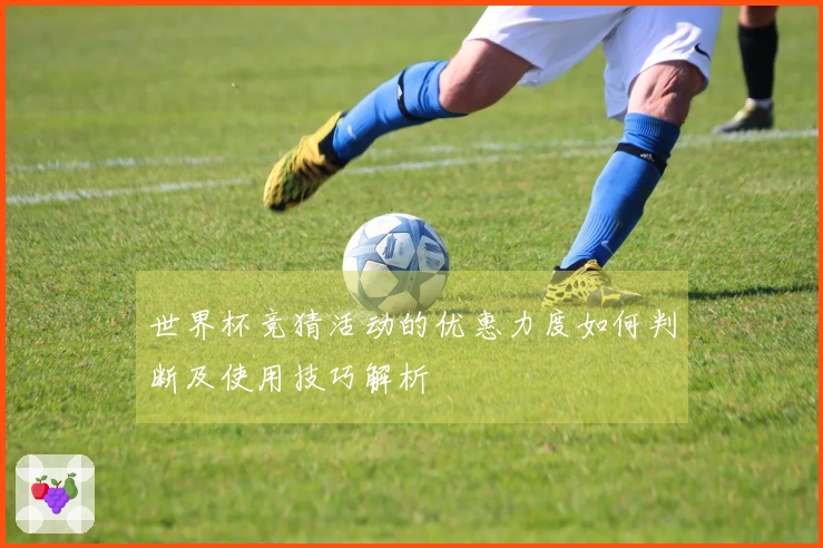 世界杯竞猜活动的优惠力度如何判断及使用技巧解析