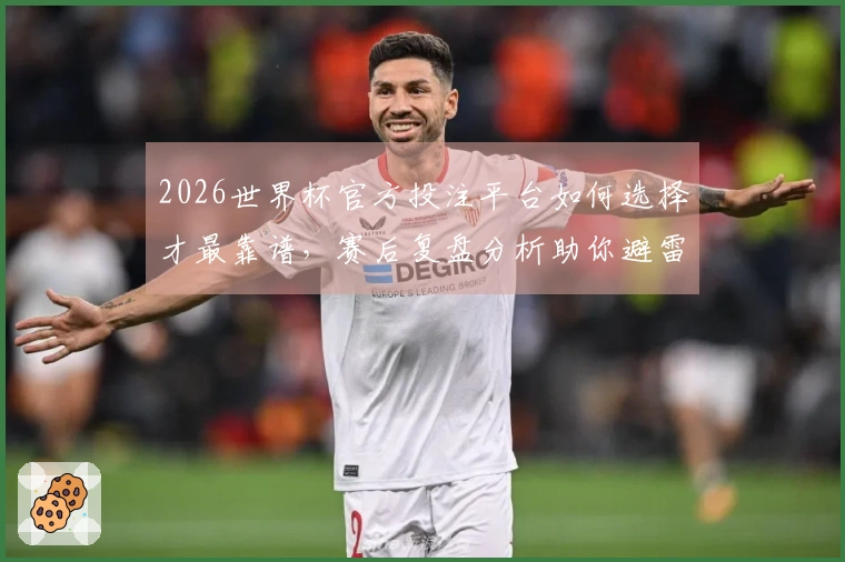 2026世界杯官方投注平台如何选择才最靠谱，赛后复盘分析助你避雷