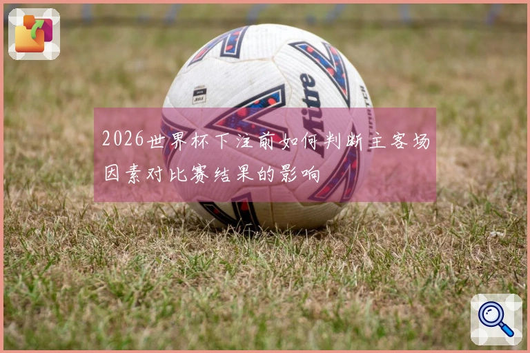 2026世界杯下注前如何判断主客场因素对比赛结果的影响