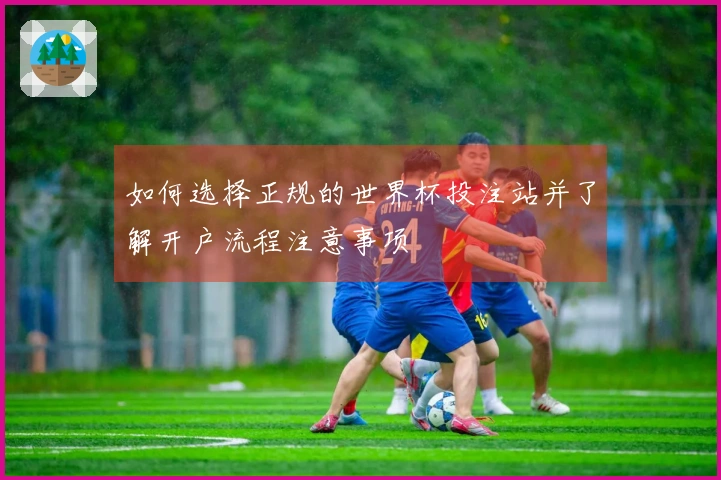 如何选择正规的世界杯投注站并了解开户流程注意事项