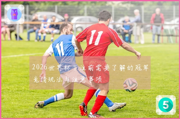 2026世界杯下注前需要了解的冠军竞猜玩法与注意事项