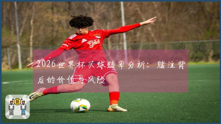 2026世界杯买球赔率分析：赌注背后的价值与风险